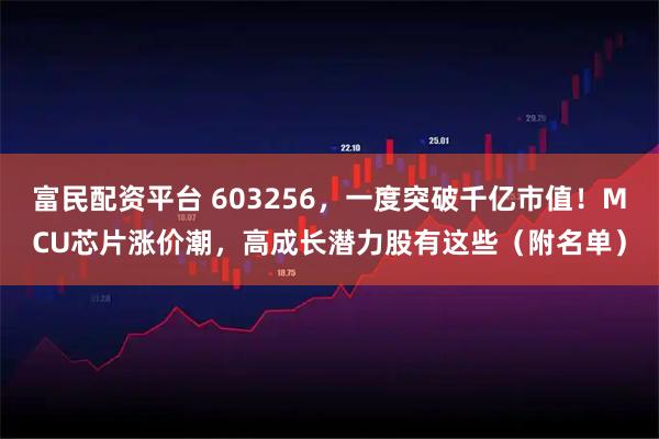 富民配资平台 603256，一度突破千亿市值！MCU芯片涨价潮，高成长潜力股有这些（附名单）