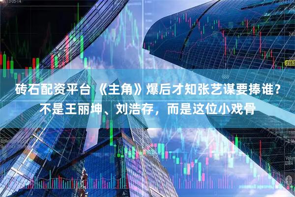 砖石配资平台 《主角》爆后才知张艺谋要捧谁？不是王丽坤、刘浩存，而是这位小戏骨
