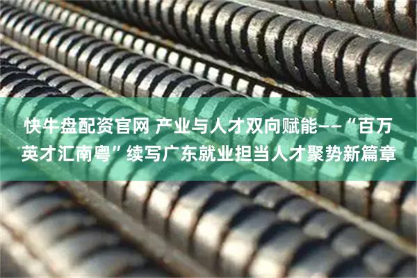快牛盘配资官网 产业与人才双向赋能——“百万英才汇南粤”续写广东就业担当人才聚势新篇章