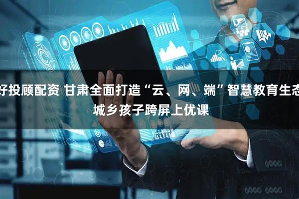 好投顾配资 甘肃全面打造“云、网、端”智慧教育生态 城乡孩子跨屏上优课