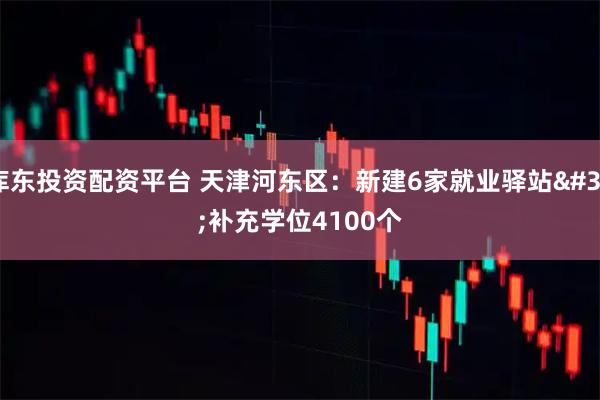 库东投资配资平台 天津河东区：新建6家就业驿站 补充学位4100个