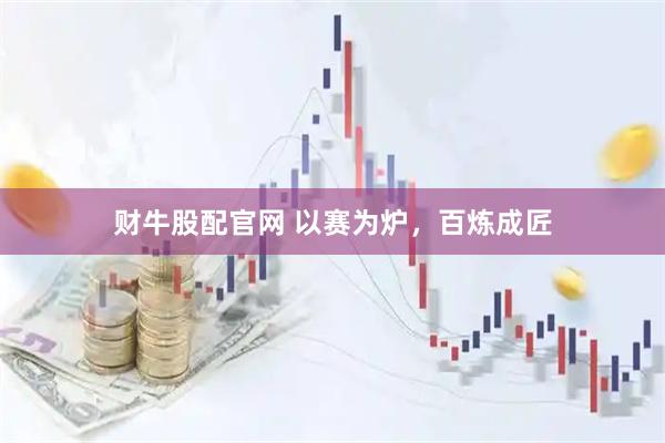 财牛股配官网 以赛为炉，百炼成匠