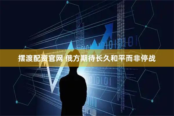摆渡配资官网 俄方期待长久和平而非停战