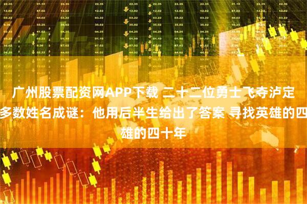 广州股票配资网APP下载 二十二位勇士飞夺泸定桥，多数姓名成谜：他用后半生给出了答案 寻找英雄的四十年