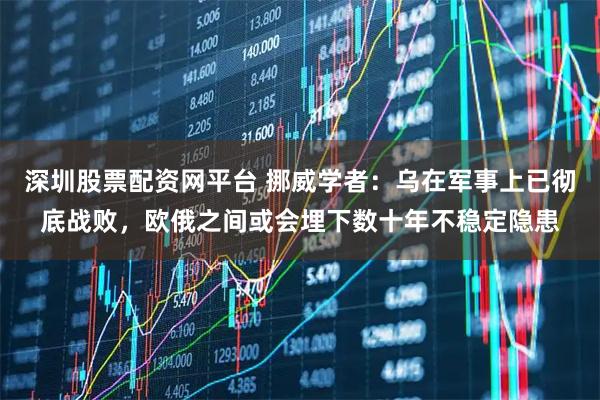 深圳股票配资网平台 挪威学者：乌在军事上已彻底战败，欧俄之间或会埋下数十年不稳定隐患