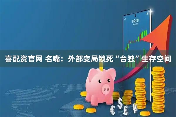 喜配资官网 名嘴：外部变局锁死“台独”生存空间